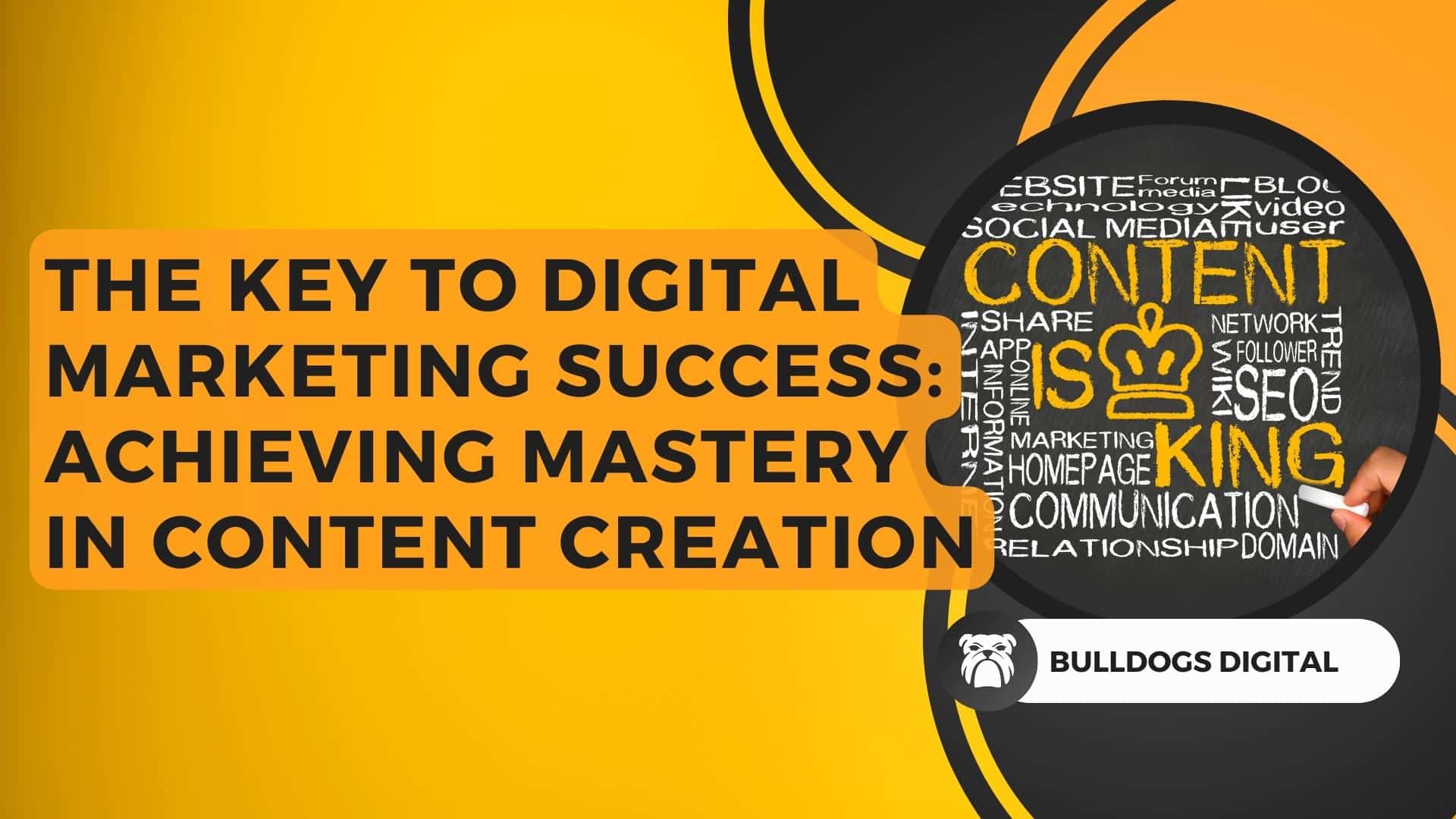 Bold dark text saying "The Key to Digital Marketing Success: Achieving Mastery in Content Creation" on a yellow background with four large circles to the right in the company's signature colours, White, Black and orange. Featuring the Bulldogs Digital logo, a bulldog. Along with an image saying "Content Is King" Bulldogs Digital Website Design and Photography Sussex